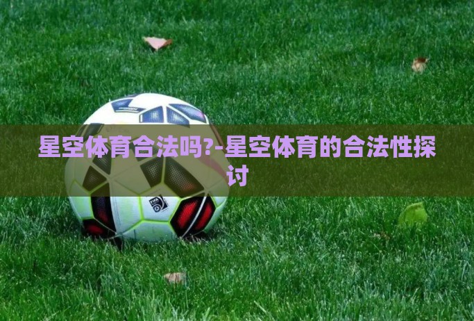 星空体育合法吗?-星空体育的合法性探讨 星空体育合法吗?-星空体育的合法性探讨
