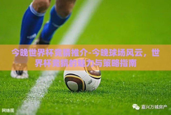 今晚世界杯竞猜推介-今晚球场风云,世界杯竞猜的魅力与策略指南 今晚世界杯竞猜推介-今晚球场风云,世界杯竞猜的魅力与策略指南