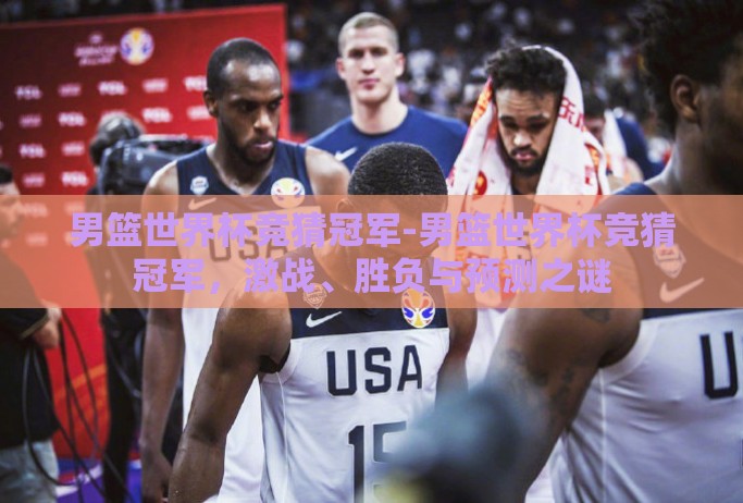 男篮世界杯竞猜冠军-男篮世界杯竞猜冠军，激战、胜负与预测之谜