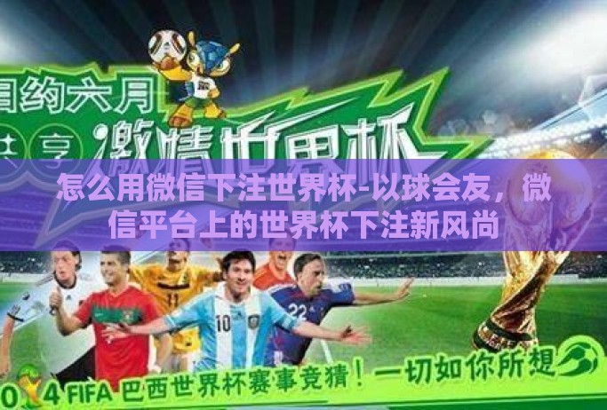 怎么用微信下注世界杯-以球会友,微信平台上的世界杯下注新风尚 怎么用微信下注世界杯-以球会友,微信平台上的世界杯下注新风尚