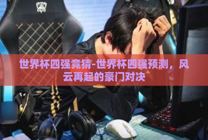 世界杯四强竞猜-世界杯四强预测,风云再起的豪门对决 世界杯四强竞猜-世界杯四强预测,风云再起的豪门对决
