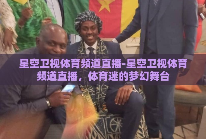 星空卫视体育频道直播-星空卫视体育频道直播,体育迷的梦幻舞台 星空卫视体育频道直播-星空卫视体育频道直播,体育迷的梦幻舞台
