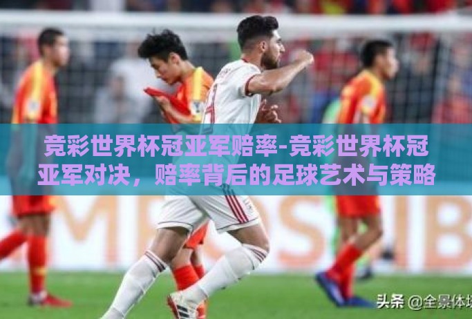 竞彩世界杯冠亚军赔率-竞彩世界杯冠亚军对决，赔率背后的足球艺术与策略考量