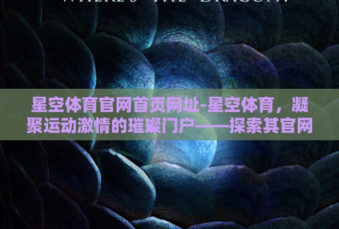 星空体育官网首页网址-星空体育，凝聚运动激情的璀璨门户——探索其官网首页的非凡魅力