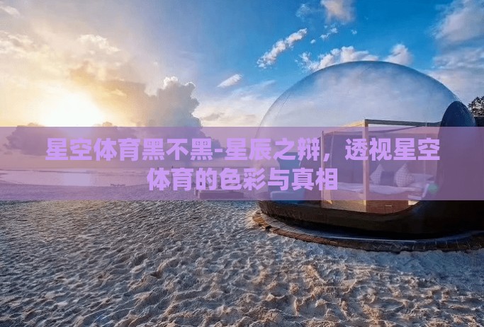 星空体育黑不黑-星辰之辩,透视星空体育的色彩与真相 星空体育黑不黑-星辰之辩,透视星空体育的色彩与真相