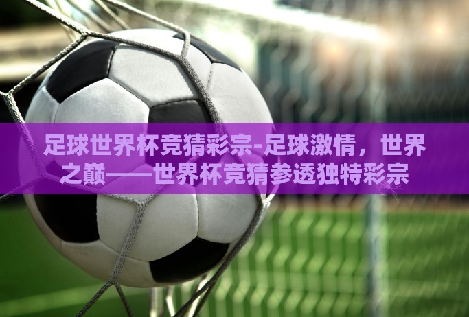 足球世界杯竞猜彩宗-足球激情,世界之巅——世界杯竞猜参透独特彩宗 足球世界杯竞猜彩宗-足球激情,世界之巅——世界杯竞猜参透独特彩宗