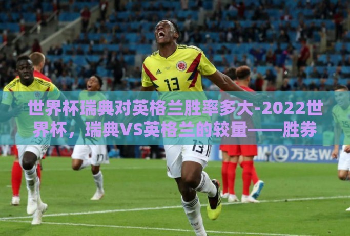 世界杯瑞典对英格兰胜率多大-2022世界杯，瑞典VS英格兰的较量——胜券几何？