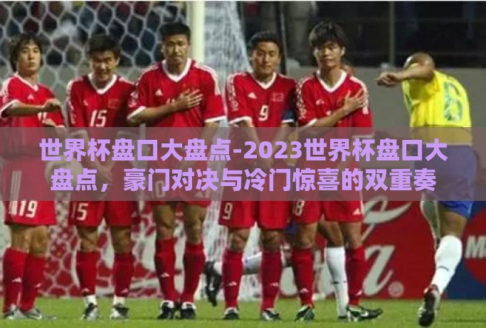 世界杯盘口大盘点-2023世界杯盘口大盘点，豪门对决与冷门惊喜的双重奏