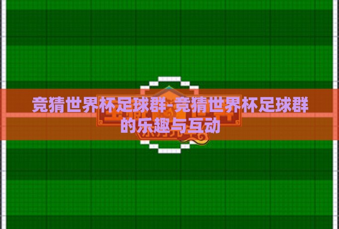 竞猜世界杯足球群-竞猜世界杯足球群的乐趣与互动 竞猜世界杯足球群-竞猜世界杯足球群的乐趣与互动