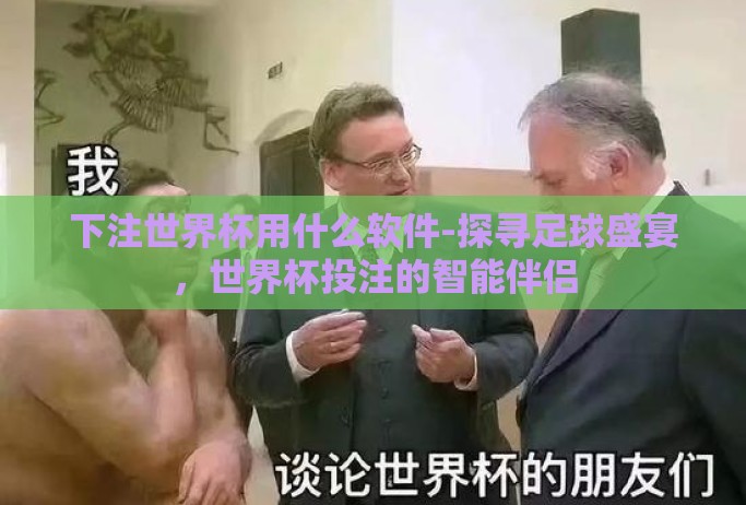 下注世界杯用什么软件-探寻足球盛宴,世界杯投注的智能伴侣 下注世界杯用什么软件-探寻足球盛宴,世界杯投注的智能伴侣