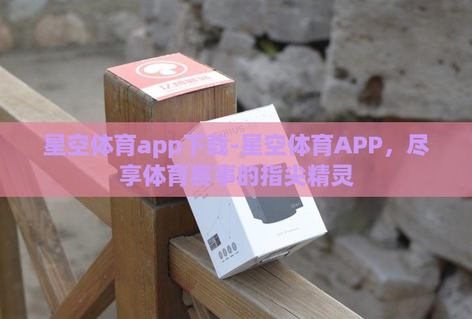 星空体育app下载-星空体育APP,尽享体育赛事的指尖精灵 星空体育app下载-星空体育APP,尽享体育赛事的指尖精灵