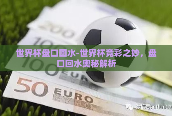 世界杯盘口回水-世界杯竞彩之妙,盘口回水奥秘解析 世界杯盘口回水-世界杯竞彩之妙,盘口回水奥秘解析