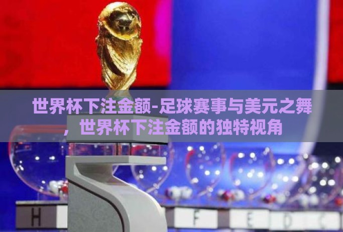 世界杯下注金额-足球赛事与美元之舞,世界杯下注金额的独特视角 世界杯下注金额-足球赛事与美元之舞,世界杯下注金额的独特视角