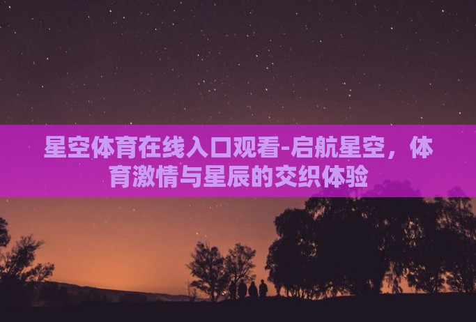 星空体育在线入口观看-启航星空,体育激情与星辰的交织体验 星空体育在线入口观看-启航星空,体育激情与星辰的交织体验