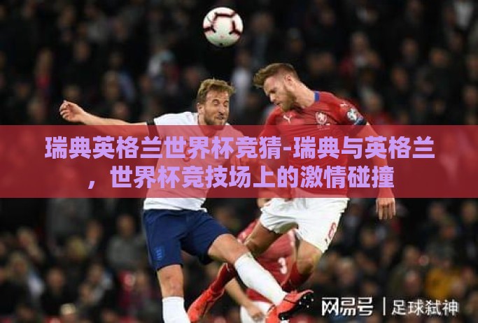 瑞典英格兰世界杯竞猜-瑞典与英格兰,世界杯竞技场上的激情碰撞 瑞典英格兰世界杯竞猜-瑞典与英格兰,世界杯竞技场上的激情碰撞