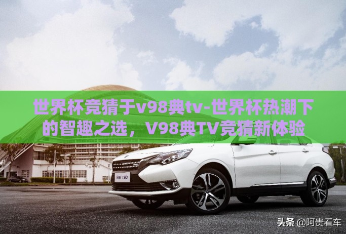 世界杯竞猜于v98典tv-世界杯热潮下的智趣之选，V98典TV竞猜新体验