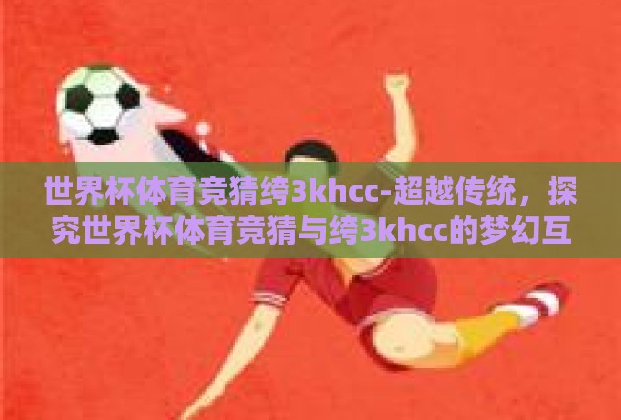世界杯体育竞猜绔3khcc-超越传统，探究世界杯体育竞猜与绔3khcc的梦幻互动