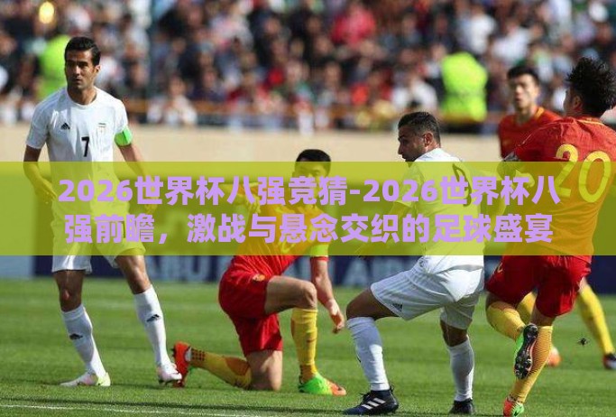 2026世界杯八强竞猜-2026世界杯八强前瞻,激战与悬念交织的足球盛宴 2026世界杯八强竞猜-2026世界杯八强前瞻,激战与悬念交织的足球盛宴