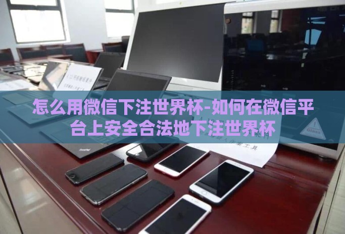 怎么用微信下注世界杯-如何在微信平台上安全合法地下注世界杯