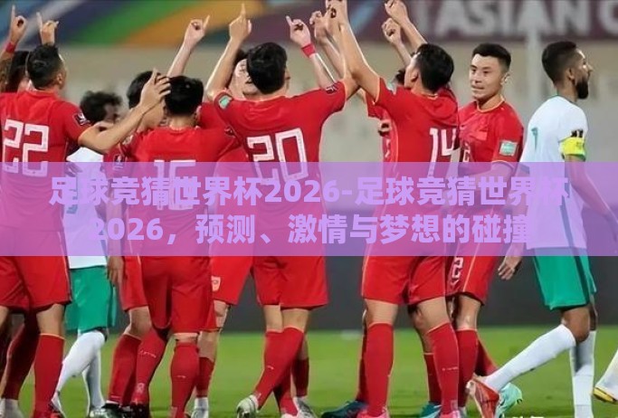 足球竞猜世界杯2026-足球竞猜世界杯2026，预测、激情与梦想的碰撞