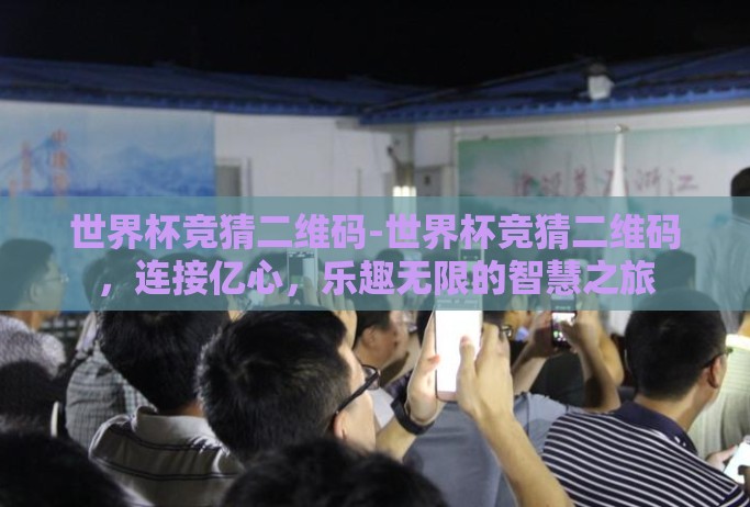 世界杯竞猜二维码-世界杯竞猜二维码,连接亿心,乐趣无限的智慧之旅 世界杯竞猜二维码-世界杯竞猜二维码,连接亿心,乐趣无限的智慧之旅