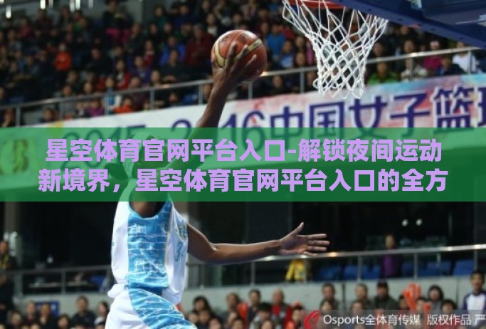 星空体育官网平台入口-解锁夜间运动新境界,星空体育官网平台入口的全方位指南 星空体育官网平台入口-解锁夜间运动新境界,星空体育官网平台入口的全方位指南