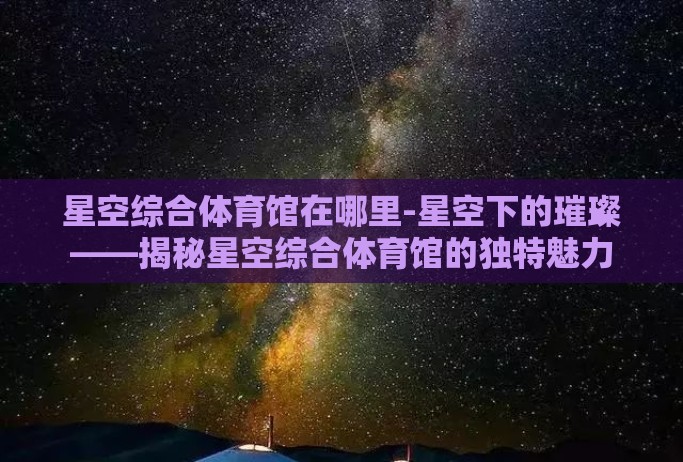 星空综合体育馆在哪里-星空下的璀璨——揭秘星空综合体育馆的独特魅力 星空综合体育馆在哪里-星空下的璀璨——揭秘星空综合体育馆的独特魅力