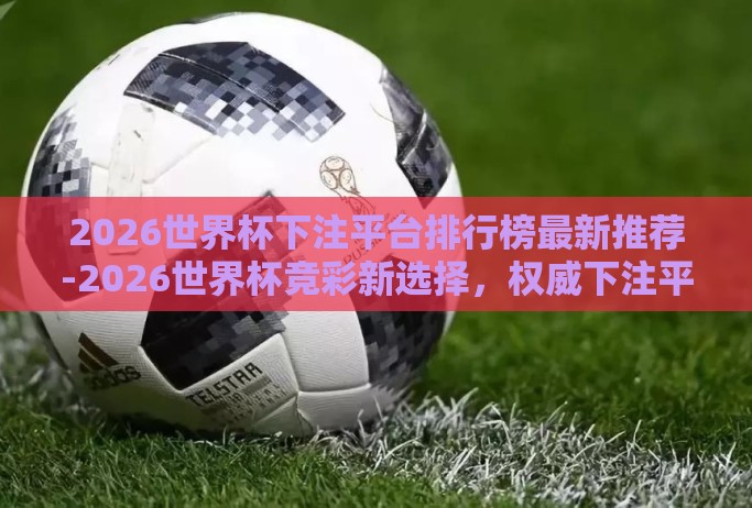 2026世界杯下注平台排行榜最新推荐-2026世界杯竞彩新选择，权威下注平台评测与推荐
