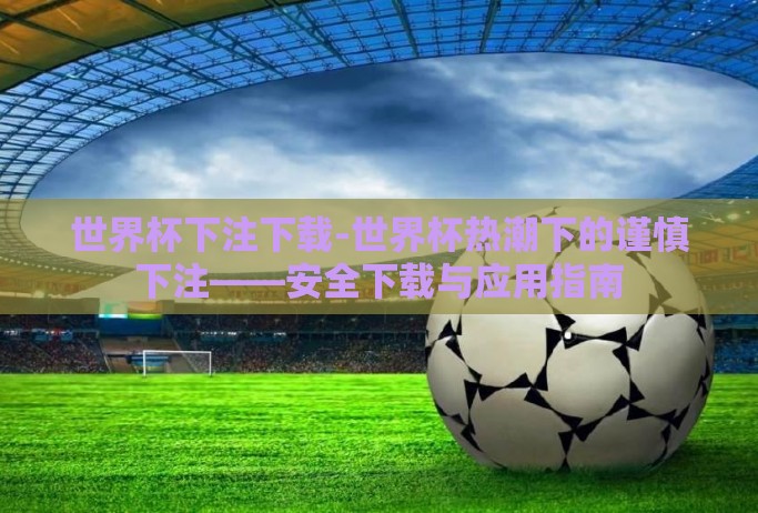 世界杯下注下载-世界杯热潮下的谨慎下注——安全下载与应用指南