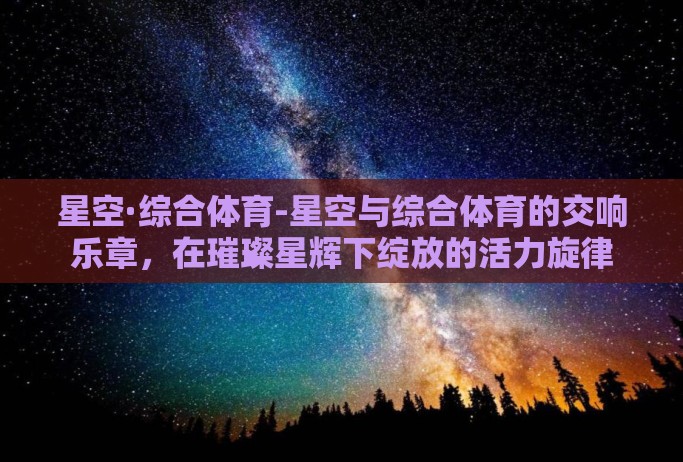 星空·综合体育-星空与综合体育的交响乐章，在璀璨星辉下绽放的活力旋律