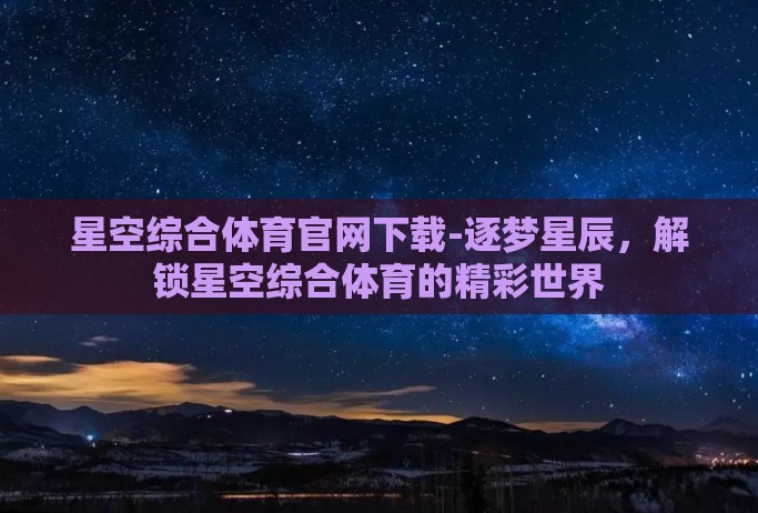 星空综合体育官网下载-逐梦星辰,解锁星空综合体育的精彩世界 星空综合体育官网下载-逐梦星辰,解锁星空综合体育的精彩世界