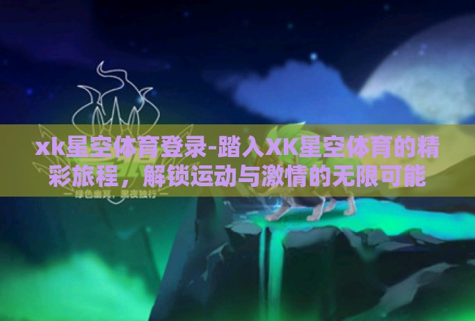 xk星空体育登录-踏入XK星空体育的精彩旅程,解锁运动与激情的无限可能 xk星空体育登录-踏入XK星空体育的精彩旅程,解锁运动与激情的无限可能