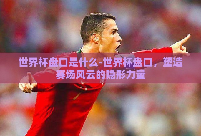 世界杯盘口是什么-世界杯盘口,塑造赛场风云的隐形力量 世界杯盘口是什么-世界杯盘口,塑造赛场风云的隐形力量