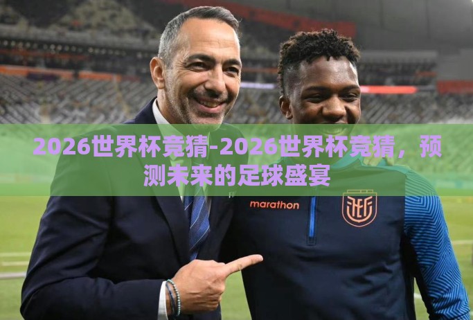 2026世界杯竞猜-2026世界杯竞猜,预测未来的足球盛宴 2026世界杯竞猜-2026世界杯竞猜,预测未来的足球盛宴