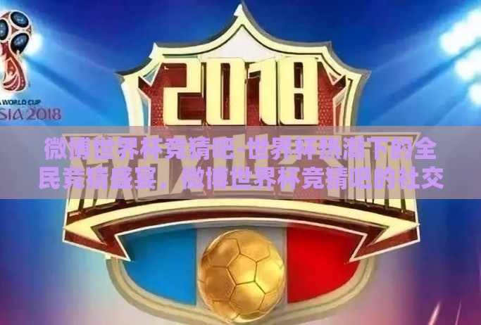 微博世界杯竞猜吧-世界杯热潮下的全民竞猜盛宴，微博世界杯竞猜吧的社交狂欢