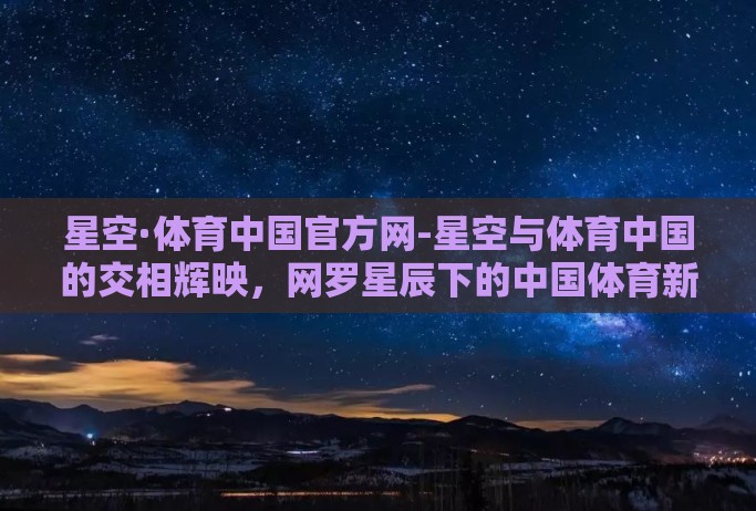 星空·体育中国官方网-星空与体育中国的交相辉映,网罗星辰下的中国体育新篇章 星空·体育中国官方网-星空与体育中国的交相辉映,网罗星辰下的中国体育新篇章