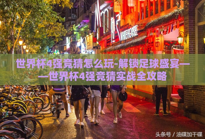 世界杯4强竞猜怎么玩-解锁足球盛宴——世界杯4强竞猜实战全攻略 世界杯4强竞猜怎么玩-解锁足球盛宴——世界杯4强竞猜实战全攻略
