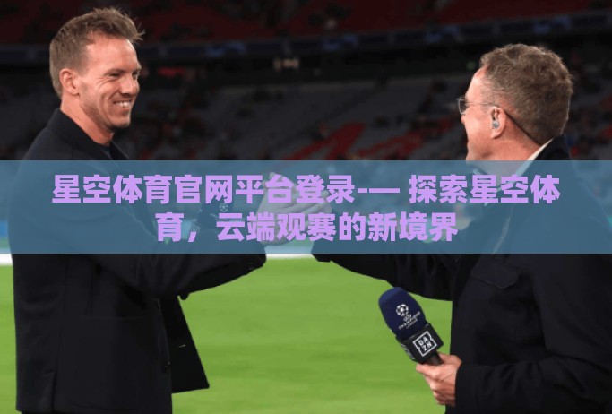 星空体育官网平台登录-— 探索星空体育，云端观赛的新境界