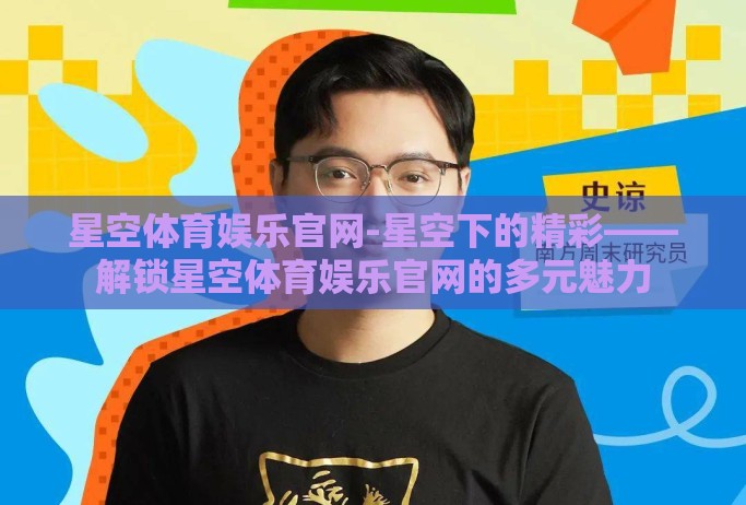 星空体育娱乐官网-星空下的精彩——解锁星空体育娱乐官网的多元魅力 星空体育娱乐官网-星空下的精彩——解锁星空体育娱乐官网的多元魅力