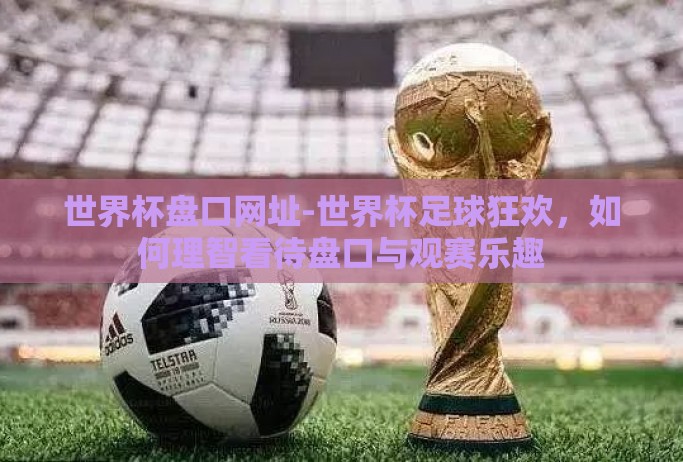 世界杯盘口网址-世界杯足球狂欢,如何理智看待盘口与观赛乐趣 世界杯盘口网址-世界杯足球狂欢,如何理智看待盘口与观赛乐趣