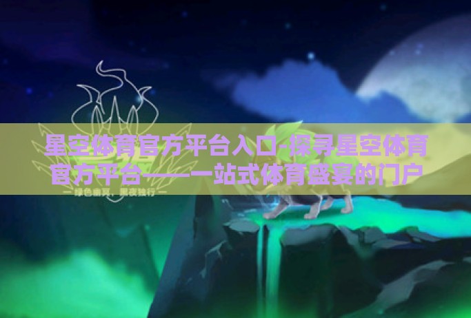 星空体育官方平台入口-探寻星空体育官方平台——一站式体育盛宴的门户