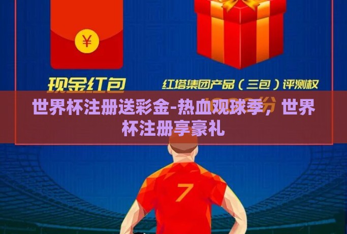 世界杯注册送彩金-热血观球季,世界杯注册享豪礼 世界杯注册送彩金-热血观球季,世界杯注册享豪礼