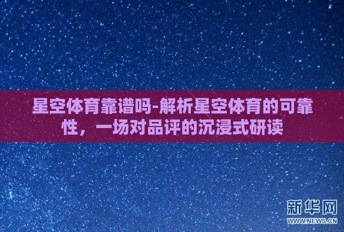 星空体育靠谱吗-解析星空体育的可靠性，一场对品评的沉浸式研读