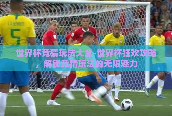 世界杯竞猜玩法大全-世界杯狂欢攻略，解锁竞猜玩法的无限魅力