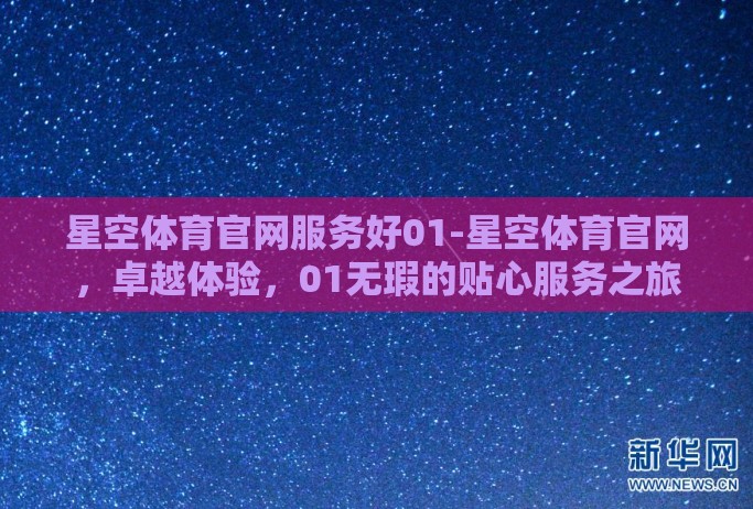 星空体育官网服务好01-星空体育官网,卓越体验,01无瑕的贴心服务之旅 星空体育官网服务好01-星空体育官网,卓越体验,01无瑕的贴心服务之旅