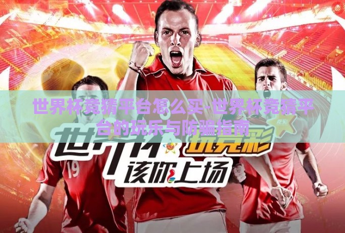 世界杯竞猜平台怎么买-世界杯竞猜平台的玩乐与防骗指南 世界杯竞猜平台怎么买-世界杯竞猜平台的玩乐与防骗指南