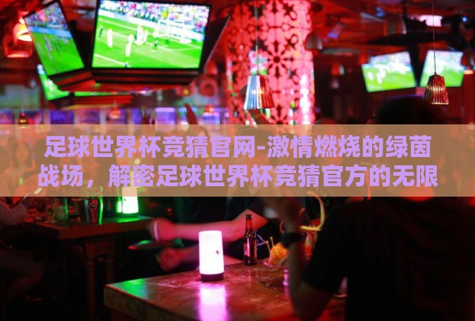 足球世界杯竞猜官网-激情燃烧的绿茵战场，解密足球世界杯竞猜官方的无限魅力