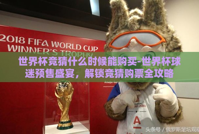 世界杯竞猜什么时候能购买-世界杯球迷预售盛宴,解锁竞猜购票全攻略 世界杯竞猜什么时候能购买-世界杯球迷预售盛宴,解锁竞猜购票全攻略