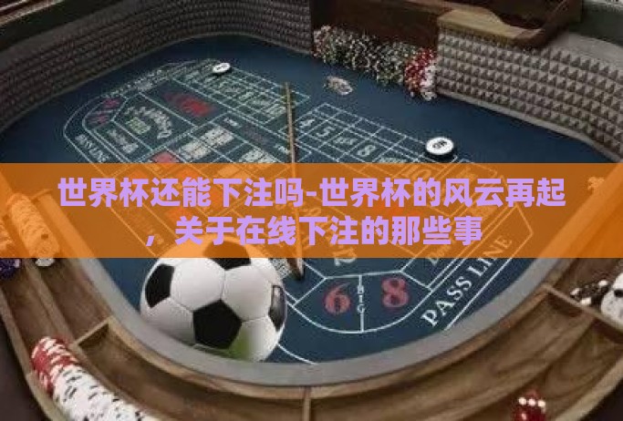 世界杯还能下注吗-世界杯的风云再起，关于在线下注的那些事