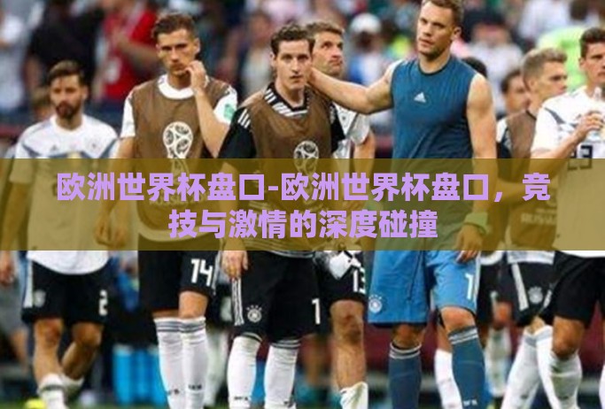 欧洲世界杯盘口-欧洲世界杯盘口，竞技与激情的深度碰撞